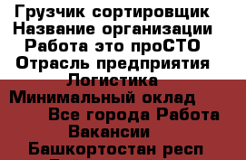 Грузчик-сортировщик › Название организации ­ Работа-это проСТО › Отрасль предприятия ­ Логистика › Минимальный оклад ­ 24 000 - Все города Работа » Вакансии   . Башкортостан респ.,Баймакский р-н